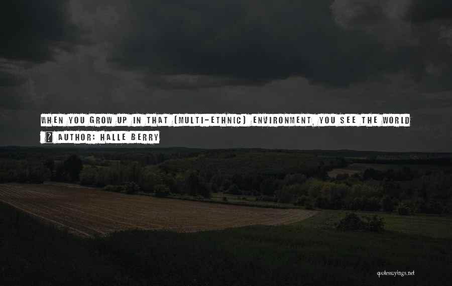 Halle Berry Quotes: When You Grow Up In That (multi-ethnic) Environment, You See The World Differently. Being A Mixed-race Child, I Didn't Always
