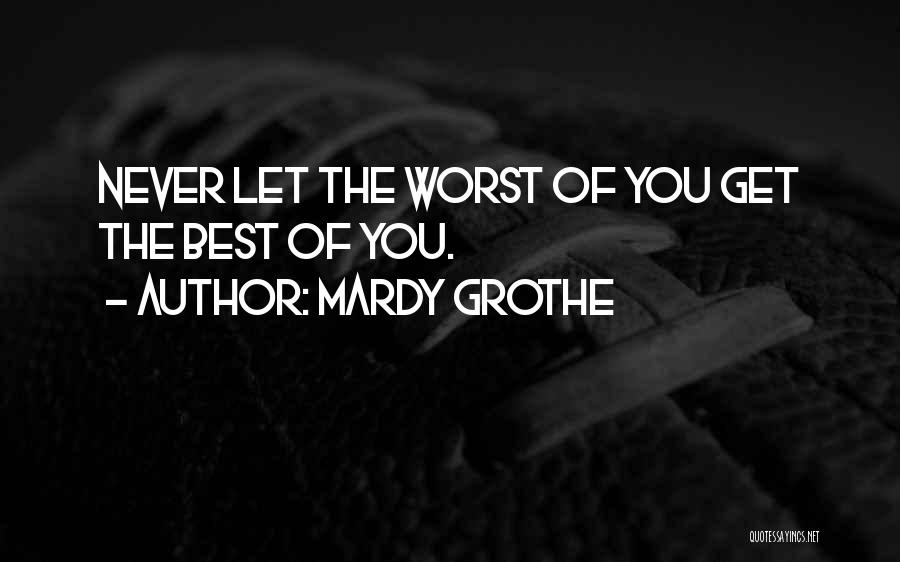 Mardy Grothe Quotes: Never Let The Worst Of You Get The Best Of You.