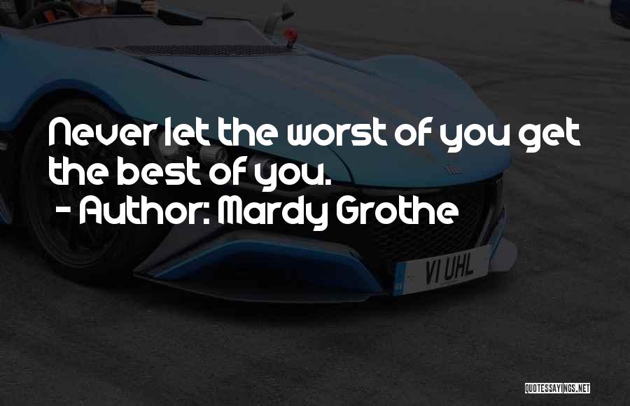 Mardy Grothe Quotes: Never Let The Worst Of You Get The Best Of You.