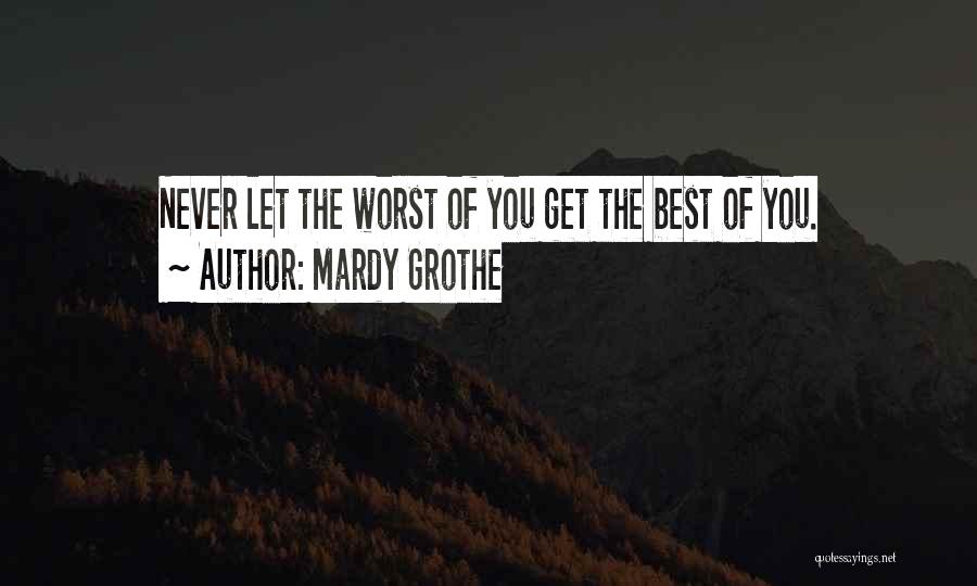Mardy Grothe Quotes: Never Let The Worst Of You Get The Best Of You.
