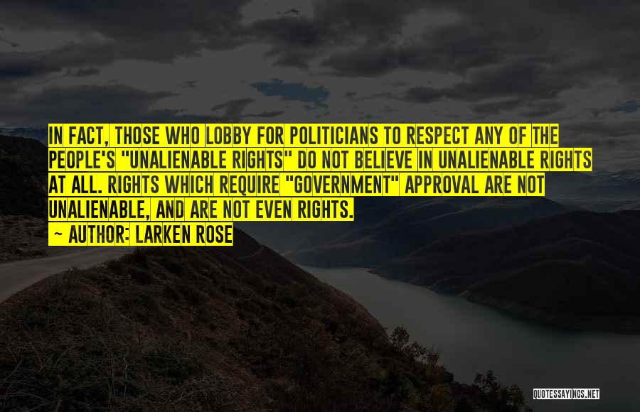 Larken Rose Quotes: In Fact, Those Who Lobby For Politicians To Respect Any Of The People's Unalienable Rights Do Not Believe In Unalienable