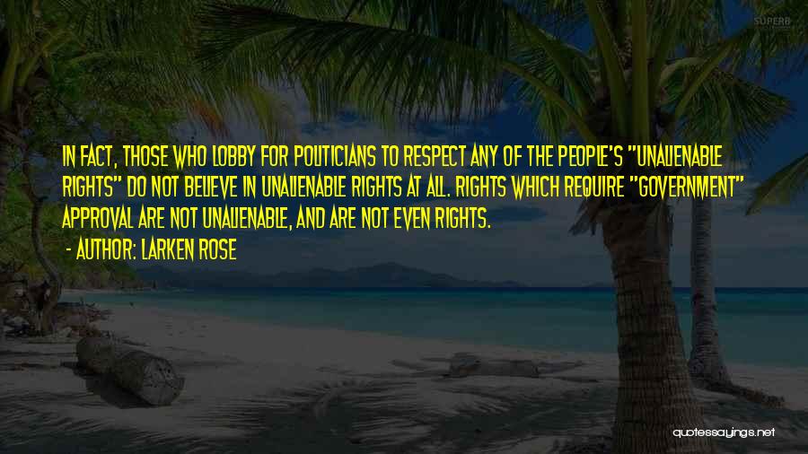 Larken Rose Quotes: In Fact, Those Who Lobby For Politicians To Respect Any Of The People's Unalienable Rights Do Not Believe In Unalienable