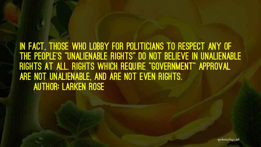 Larken Rose Quotes: In Fact, Those Who Lobby For Politicians To Respect Any Of The People's Unalienable Rights Do Not Believe In Unalienable