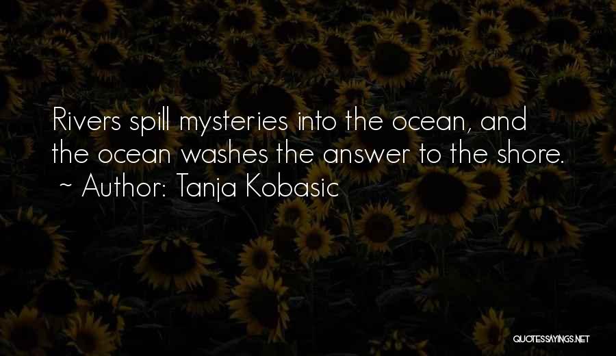Tanja Kobasic Quotes: Rivers Spill Mysteries Into The Ocean, And The Ocean Washes The Answer To The Shore.