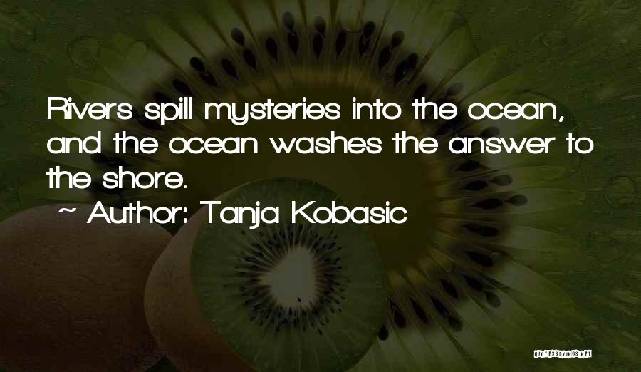 Tanja Kobasic Quotes: Rivers Spill Mysteries Into The Ocean, And The Ocean Washes The Answer To The Shore.