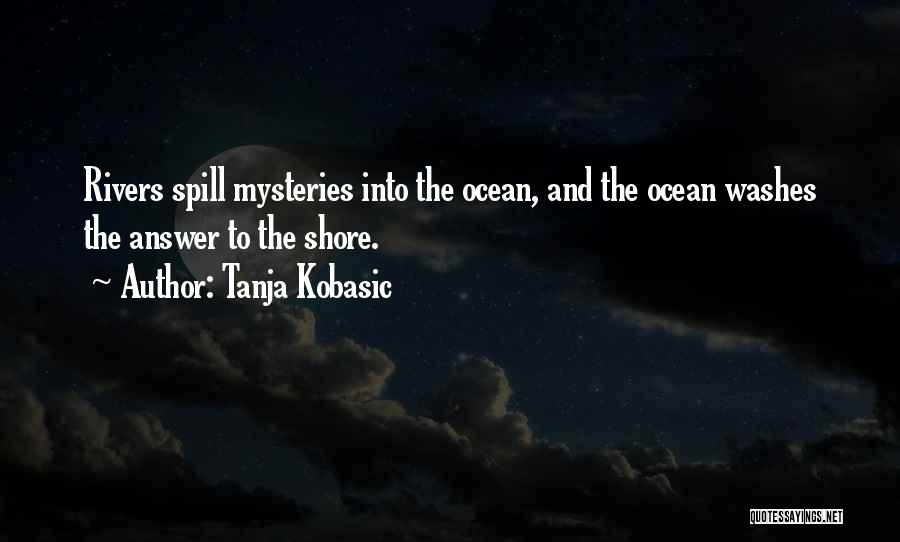Tanja Kobasic Quotes: Rivers Spill Mysteries Into The Ocean, And The Ocean Washes The Answer To The Shore.