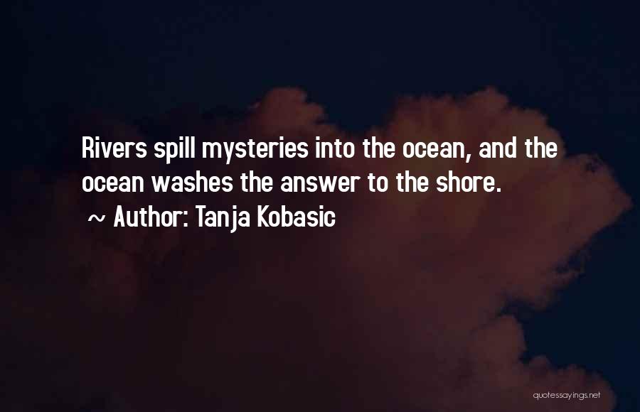 Tanja Kobasic Quotes: Rivers Spill Mysteries Into The Ocean, And The Ocean Washes The Answer To The Shore.