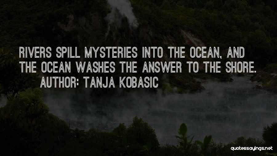 Tanja Kobasic Quotes: Rivers Spill Mysteries Into The Ocean, And The Ocean Washes The Answer To The Shore.