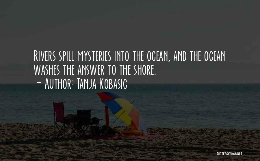 Tanja Kobasic Quotes: Rivers Spill Mysteries Into The Ocean, And The Ocean Washes The Answer To The Shore.