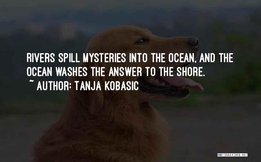 Tanja Kobasic Quotes: Rivers Spill Mysteries Into The Ocean, And The Ocean Washes The Answer To The Shore.