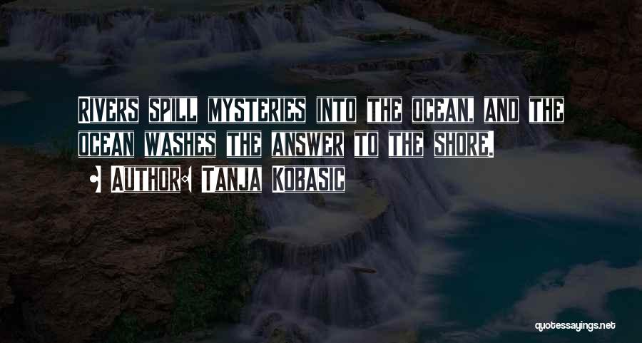Tanja Kobasic Quotes: Rivers Spill Mysteries Into The Ocean, And The Ocean Washes The Answer To The Shore.