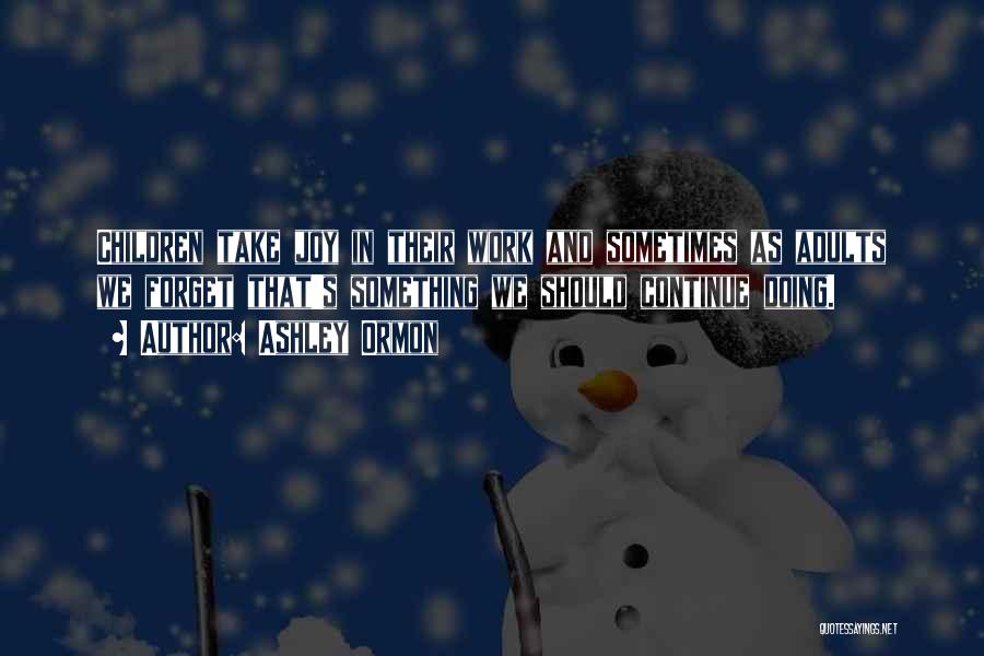 Ashley Ormon Quotes: Children Take Joy In Their Work And Sometimes As Adults We Forget That's Something We Should Continue Doing.