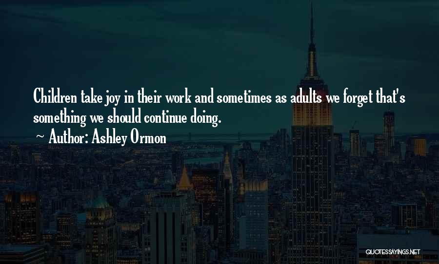 Ashley Ormon Quotes: Children Take Joy In Their Work And Sometimes As Adults We Forget That's Something We Should Continue Doing.