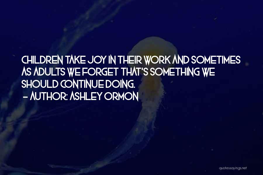 Ashley Ormon Quotes: Children Take Joy In Their Work And Sometimes As Adults We Forget That's Something We Should Continue Doing.