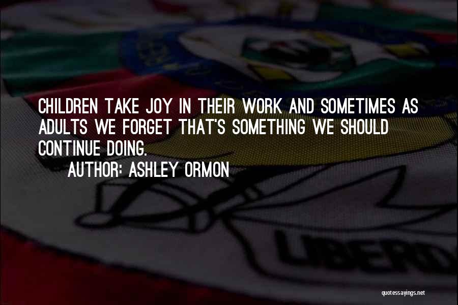 Ashley Ormon Quotes: Children Take Joy In Their Work And Sometimes As Adults We Forget That's Something We Should Continue Doing.