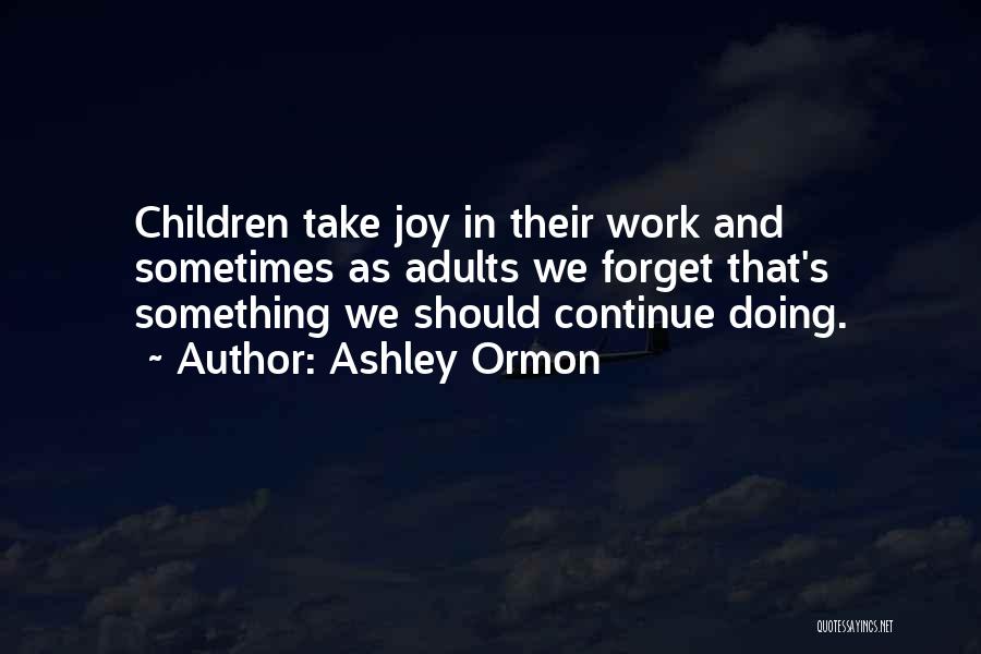 Ashley Ormon Quotes: Children Take Joy In Their Work And Sometimes As Adults We Forget That's Something We Should Continue Doing.