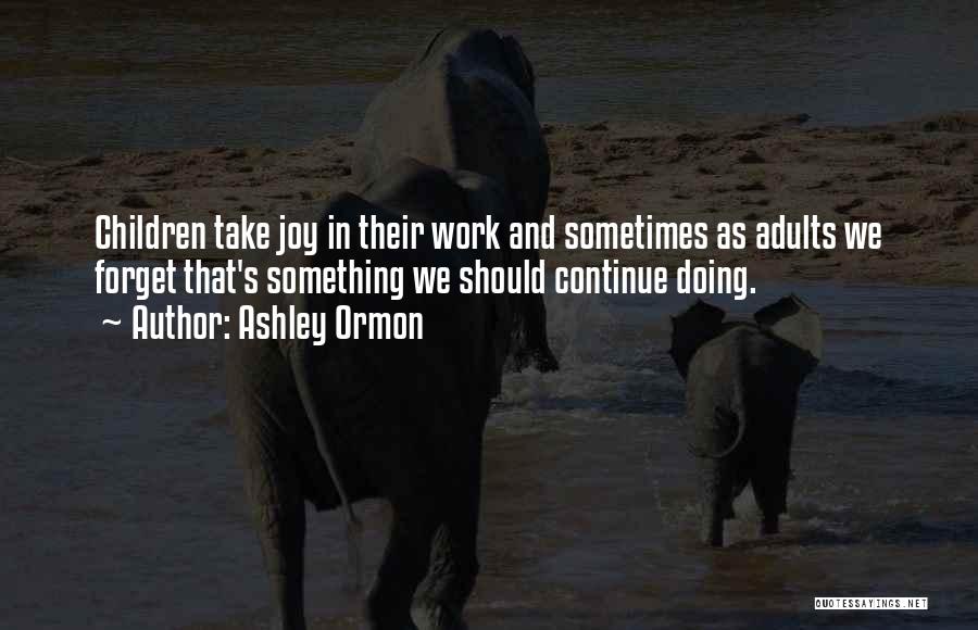 Ashley Ormon Quotes: Children Take Joy In Their Work And Sometimes As Adults We Forget That's Something We Should Continue Doing.