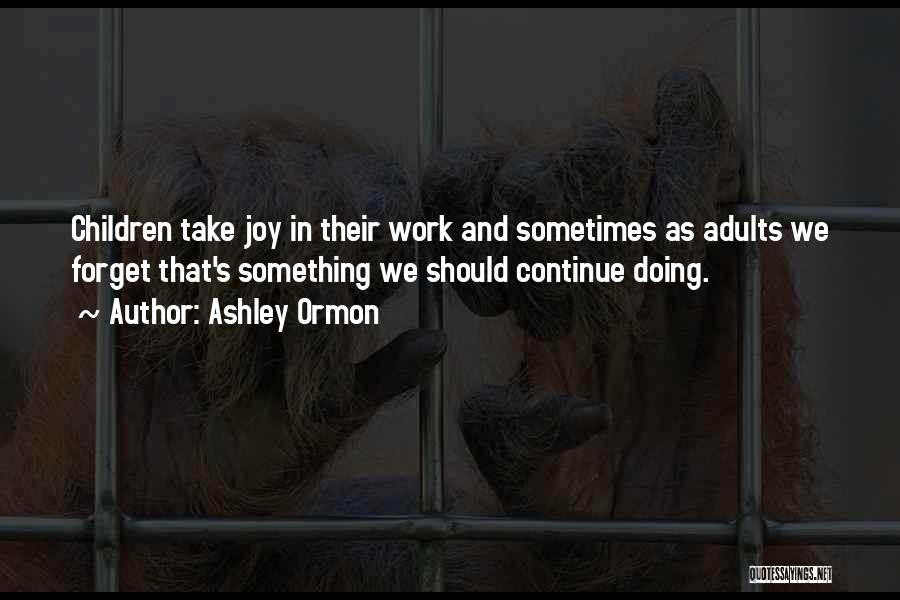 Ashley Ormon Quotes: Children Take Joy In Their Work And Sometimes As Adults We Forget That's Something We Should Continue Doing.