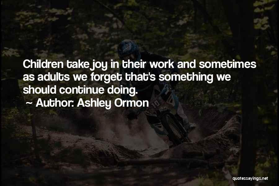 Ashley Ormon Quotes: Children Take Joy In Their Work And Sometimes As Adults We Forget That's Something We Should Continue Doing.