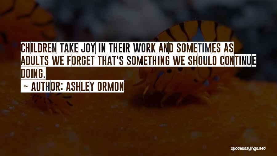 Ashley Ormon Quotes: Children Take Joy In Their Work And Sometimes As Adults We Forget That's Something We Should Continue Doing.