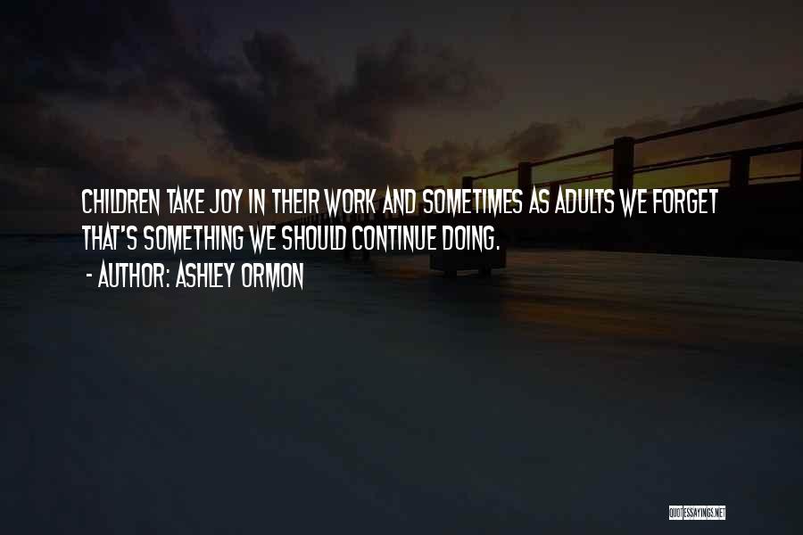 Ashley Ormon Quotes: Children Take Joy In Their Work And Sometimes As Adults We Forget That's Something We Should Continue Doing.