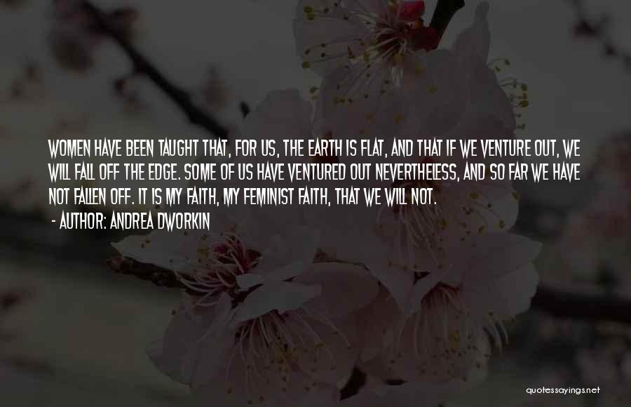 Andrea Dworkin Quotes: Women Have Been Taught That, For Us, The Earth Is Flat, And That If We Venture Out, We Will Fall