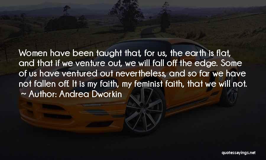 Andrea Dworkin Quotes: Women Have Been Taught That, For Us, The Earth Is Flat, And That If We Venture Out, We Will Fall