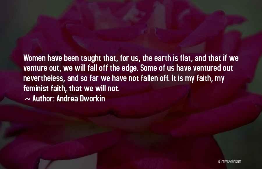 Andrea Dworkin Quotes: Women Have Been Taught That, For Us, The Earth Is Flat, And That If We Venture Out, We Will Fall