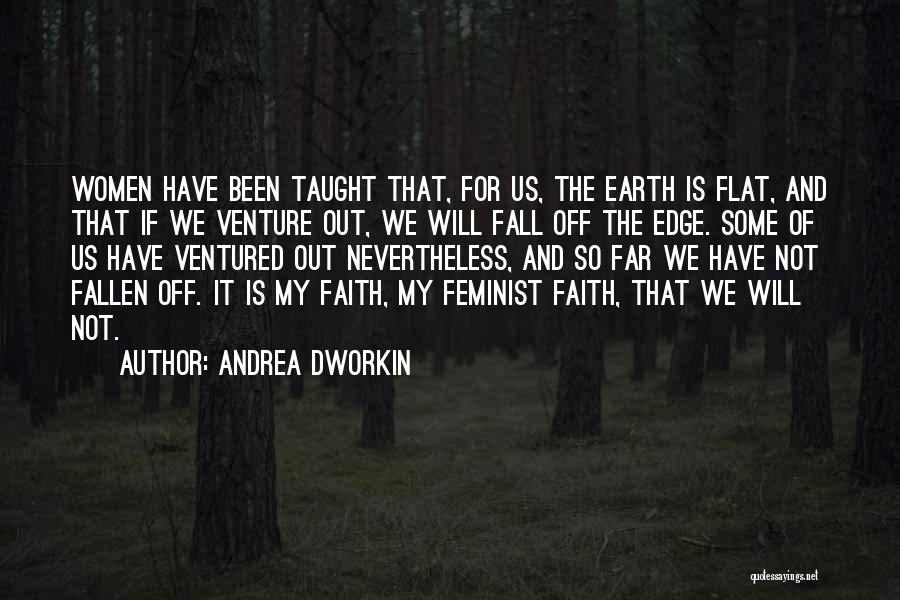 Andrea Dworkin Quotes: Women Have Been Taught That, For Us, The Earth Is Flat, And That If We Venture Out, We Will Fall