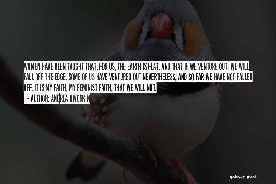 Andrea Dworkin Quotes: Women Have Been Taught That, For Us, The Earth Is Flat, And That If We Venture Out, We Will Fall