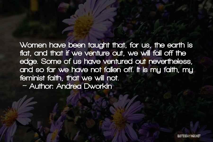 Andrea Dworkin Quotes: Women Have Been Taught That, For Us, The Earth Is Flat, And That If We Venture Out, We Will Fall