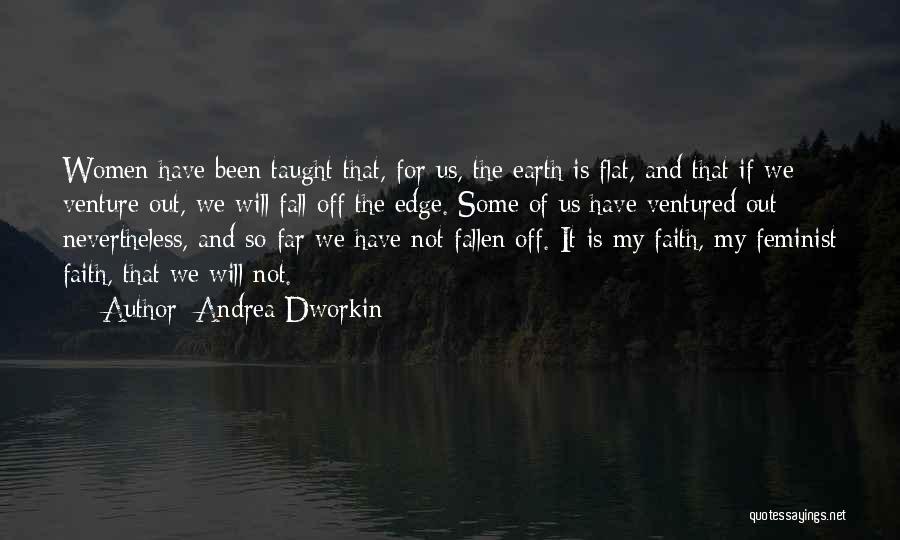 Andrea Dworkin Quotes: Women Have Been Taught That, For Us, The Earth Is Flat, And That If We Venture Out, We Will Fall