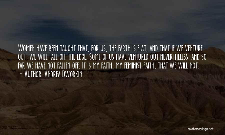 Andrea Dworkin Quotes: Women Have Been Taught That, For Us, The Earth Is Flat, And That If We Venture Out, We Will Fall