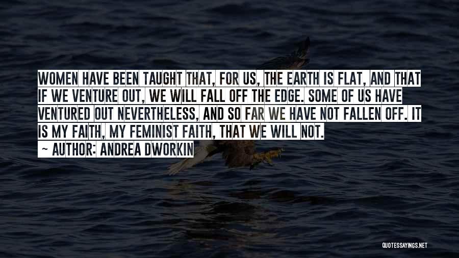 Andrea Dworkin Quotes: Women Have Been Taught That, For Us, The Earth Is Flat, And That If We Venture Out, We Will Fall