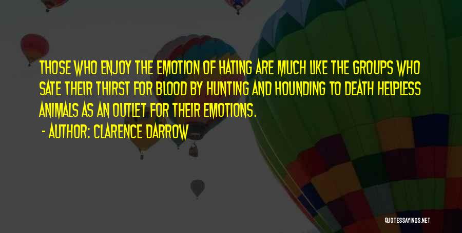 Clarence Darrow Quotes: Those Who Enjoy The Emotion Of Hating Are Much Like The Groups Who Sate Their Thirst For Blood By Hunting