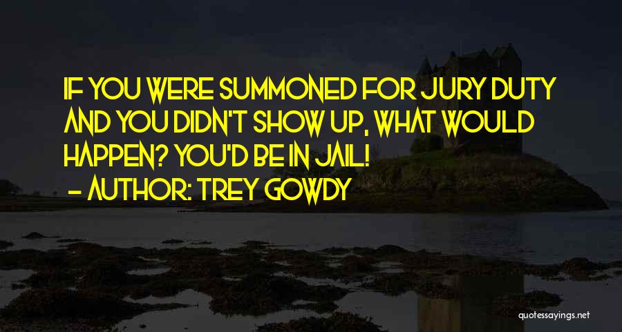 Trey Gowdy Quotes: If You Were Summoned For Jury Duty And You Didn't Show Up, What Would Happen? You'd Be In Jail!
