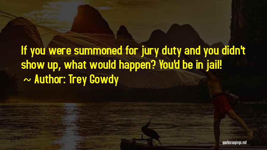Trey Gowdy Quotes: If You Were Summoned For Jury Duty And You Didn't Show Up, What Would Happen? You'd Be In Jail!