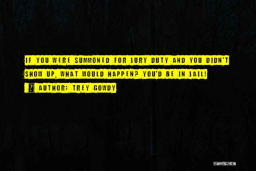 Trey Gowdy Quotes: If You Were Summoned For Jury Duty And You Didn't Show Up, What Would Happen? You'd Be In Jail!