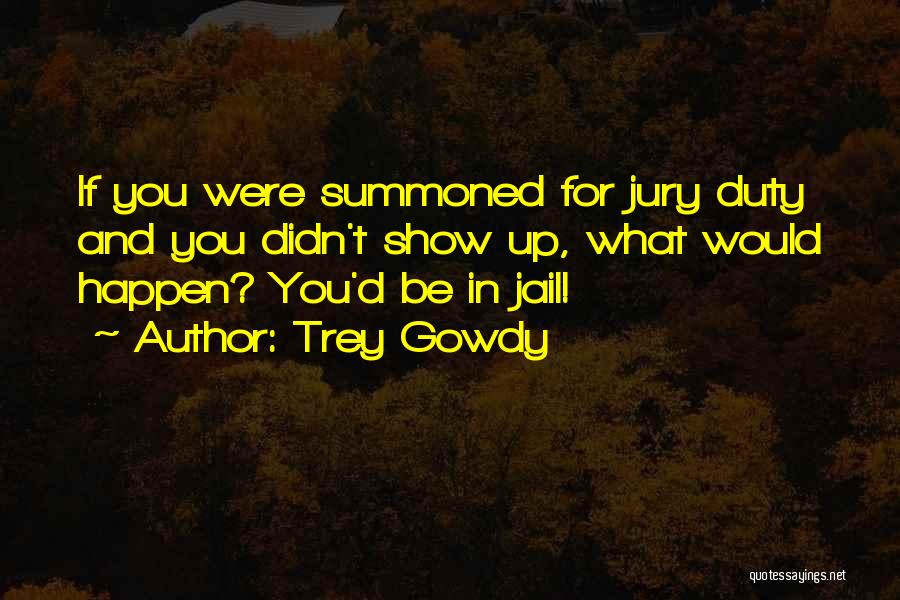 Trey Gowdy Quotes: If You Were Summoned For Jury Duty And You Didn't Show Up, What Would Happen? You'd Be In Jail!