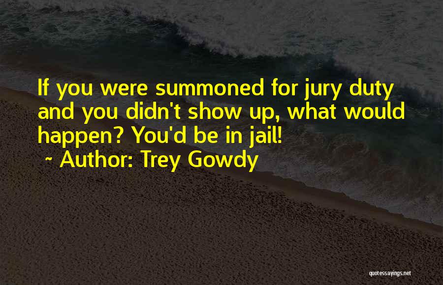 Trey Gowdy Quotes: If You Were Summoned For Jury Duty And You Didn't Show Up, What Would Happen? You'd Be In Jail!