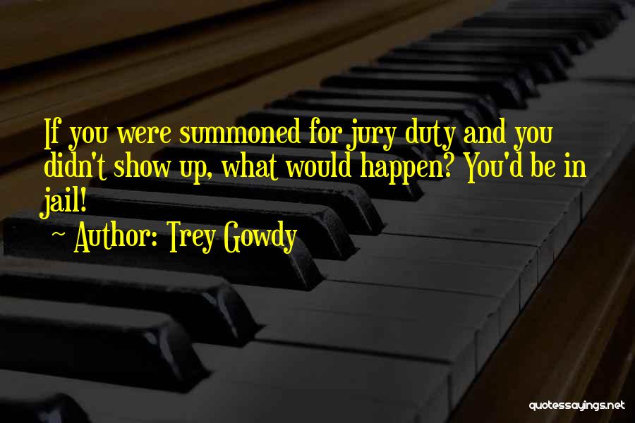 Trey Gowdy Quotes: If You Were Summoned For Jury Duty And You Didn't Show Up, What Would Happen? You'd Be In Jail!