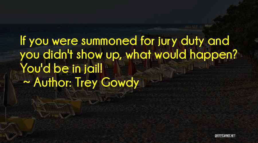 Trey Gowdy Quotes: If You Were Summoned For Jury Duty And You Didn't Show Up, What Would Happen? You'd Be In Jail!