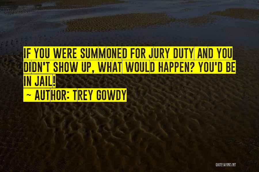 Trey Gowdy Quotes: If You Were Summoned For Jury Duty And You Didn't Show Up, What Would Happen? You'd Be In Jail!
