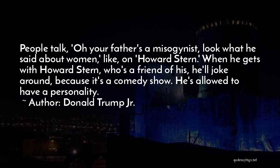 Donald Trump Jr. Quotes: People Talk, 'oh Your Father's A Misogynist, Look What He Said About Women,' Like, On 'howard Stern.' When He Gets