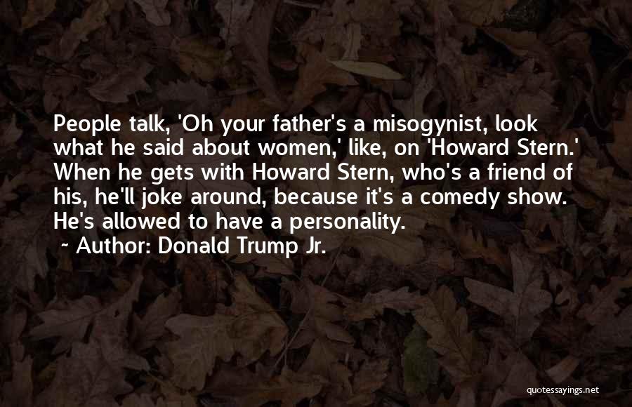 Donald Trump Jr. Quotes: People Talk, 'oh Your Father's A Misogynist, Look What He Said About Women,' Like, On 'howard Stern.' When He Gets