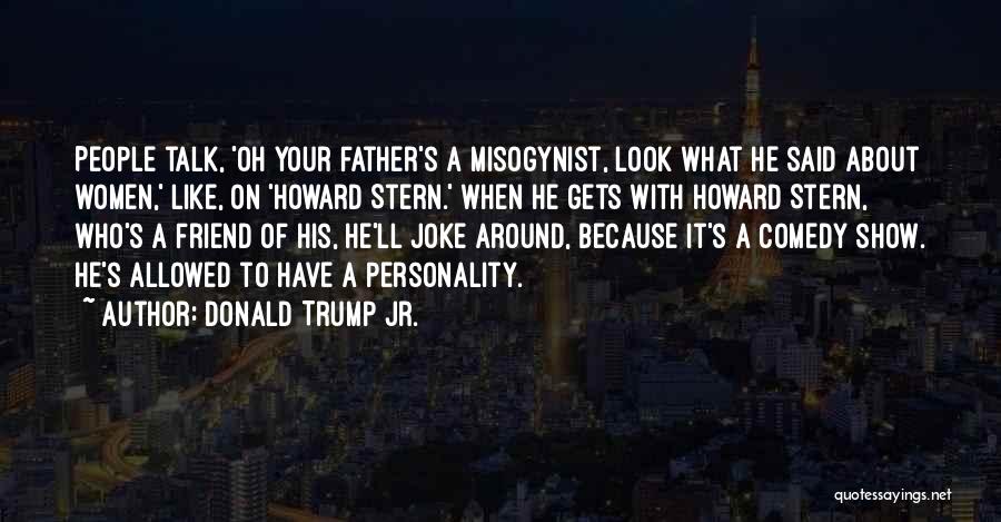 Donald Trump Jr. Quotes: People Talk, 'oh Your Father's A Misogynist, Look What He Said About Women,' Like, On 'howard Stern.' When He Gets