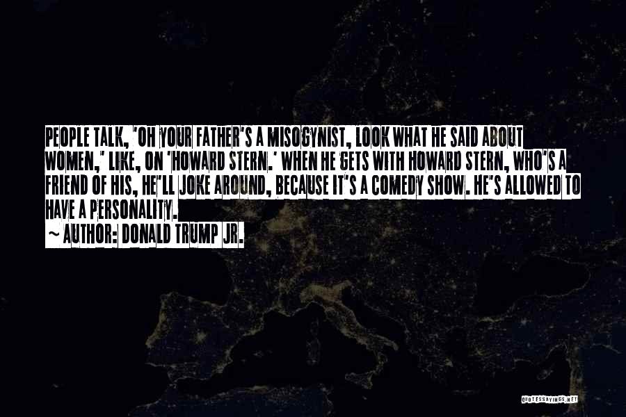 Donald Trump Jr. Quotes: People Talk, 'oh Your Father's A Misogynist, Look What He Said About Women,' Like, On 'howard Stern.' When He Gets