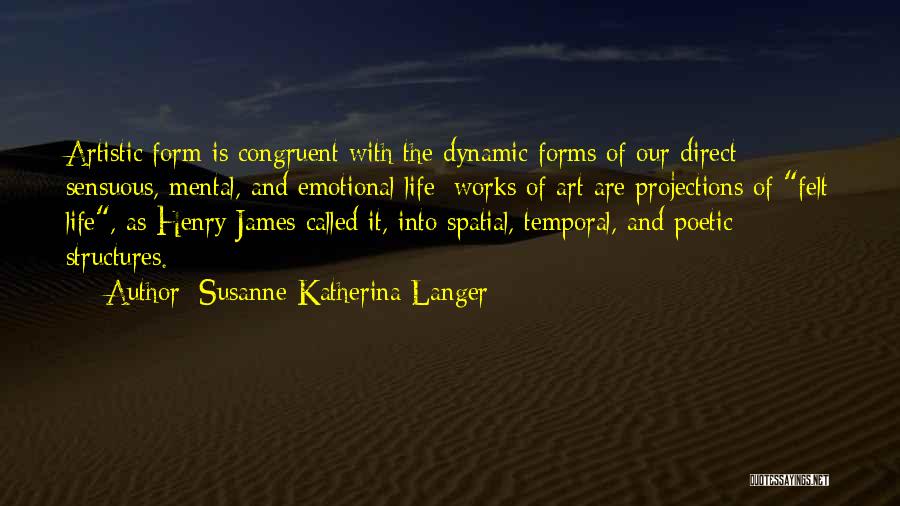 Susanne Katherina Langer Quotes: Artistic Form Is Congruent With The Dynamic Forms Of Our Direct Sensuous, Mental, And Emotional Life; Works Of Art Are