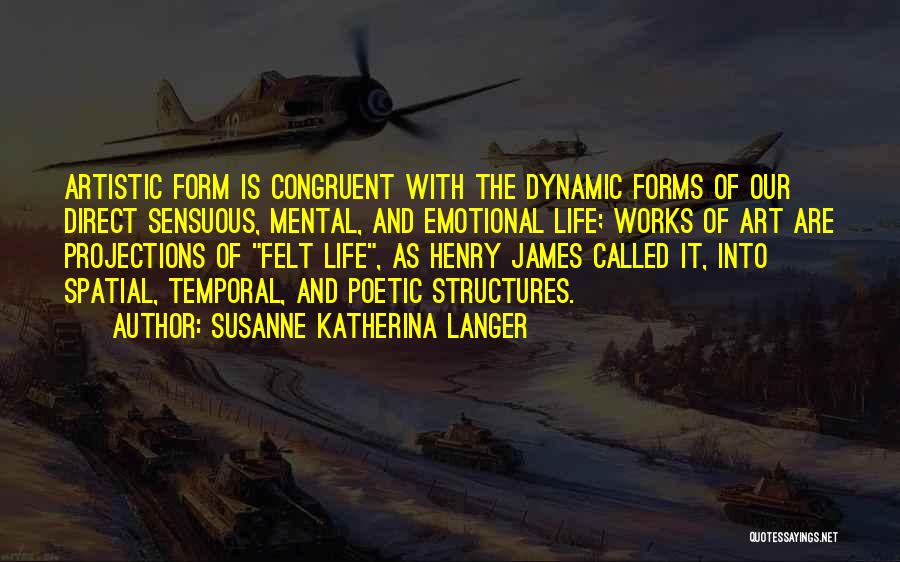 Susanne Katherina Langer Quotes: Artistic Form Is Congruent With The Dynamic Forms Of Our Direct Sensuous, Mental, And Emotional Life; Works Of Art Are