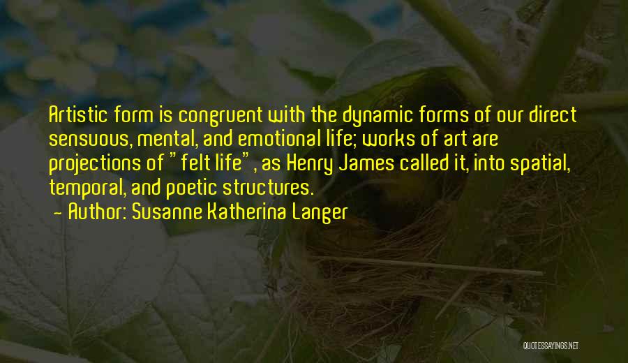 Susanne Katherina Langer Quotes: Artistic Form Is Congruent With The Dynamic Forms Of Our Direct Sensuous, Mental, And Emotional Life; Works Of Art Are